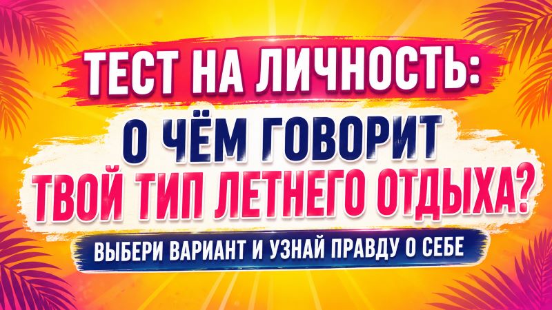 Тест на личность: о чём говорит твой тип летнего отдыха? Выбери вариант и узнай правду о себе